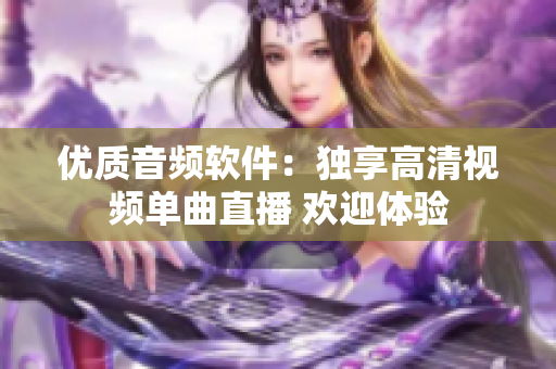 優(yōu)質(zhì)音頻軟件：獨(dú)享高清視頻單曲直播 歡迎體驗(yàn)