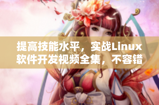提高技能水平，實(shí)戰(zhàn)Linux軟件開發(fā)視頻全集，不容錯(cuò)過(guò)！