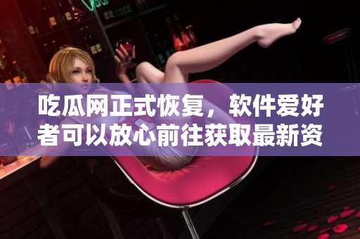 吃瓜網(wǎng)正式恢復(fù)，軟件愛好者可以放心前往獲取最新資訊