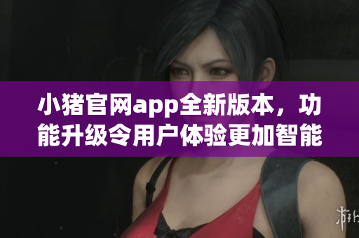 小豬官網(wǎng)app全新版本，功能升級(jí)令用戶(hù)體驗(yàn)更加智能易用