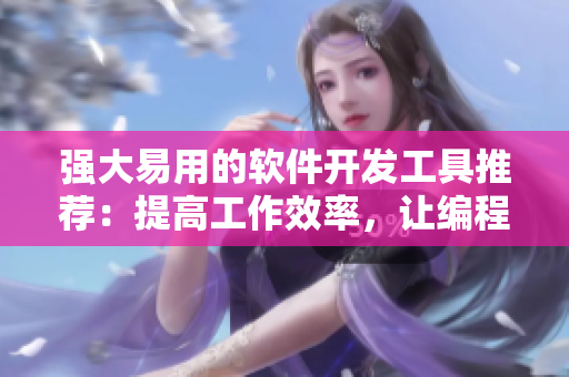 強大易用的軟件開發(fā)工具推薦：提高工作效率，讓編程更簡單