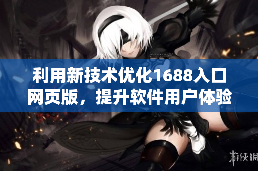 利用新技術(shù)優(yōu)化1688入口網(wǎng)頁版，提升軟件用戶體驗(yàn)