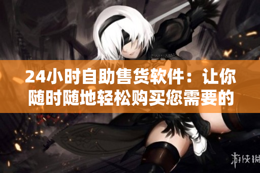 24小時自助售貨軟件：讓你隨時隨地輕松購買您需要的商品！