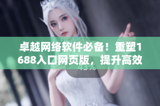 卓越網(wǎng)絡(luò)軟件必備！重塑1688入口網(wǎng)頁版，提升高效采購體驗