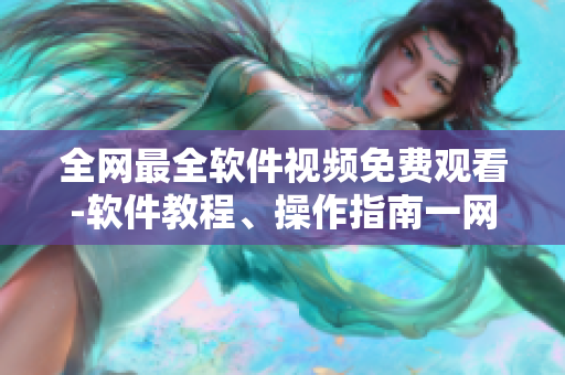 全網(wǎng)最全軟件視頻免費觀看-軟件教程、操作指南一網(wǎng)打盡！