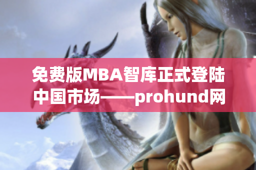 免費(fèi)版MBA智庫(kù)正式登陸中國(guó)市場(chǎng)——prohund網(wǎng)絡(luò)軟件編輯深度解析