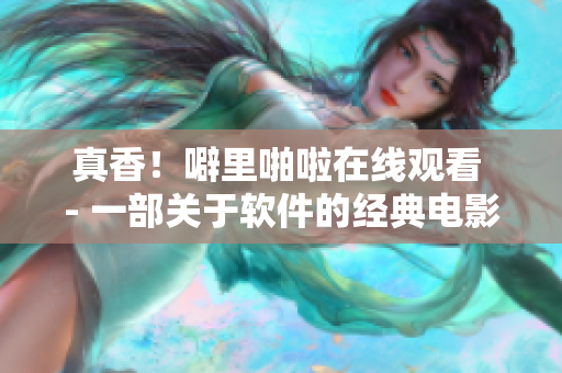 真香！噼里啪啦在線觀看 - 一部關(guān)于軟件的經(jīng)典電影完整版