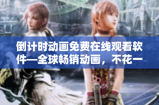 倒計(jì)時(shí)動(dòng)畫免費(fèi)在線觀看軟件—全球暢銷動(dòng)畫，不花一分錢，一個(gè)軟件搞定！