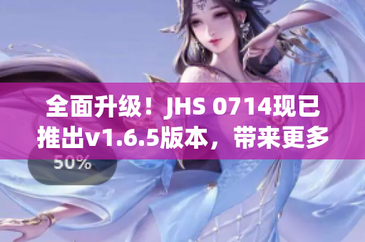全面升級(jí)！JHS 0714現(xiàn)已推出v1.6.5版本，帶來(lái)更多優(yōu)化與功能更新
