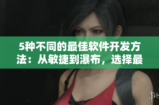 5種不同的最佳軟件開發(fā)方法：從敏捷到瀑布，選擇最佳開發(fā)流程