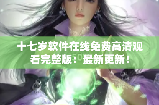 十七歲軟件在線免費高清觀看完整版：最新更新！
