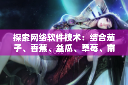 探索網(wǎng)絡(luò)軟件技術(shù)：結(jié)合茄子、香蕉、絲瓜、草莓、南瓜和向日葵的創(chuàng)新思路