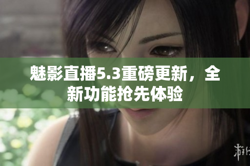 魅影直播5.3重磅更新，全新功能搶先體驗(yàn)