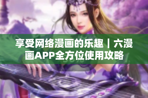 享受網(wǎng)絡(luò)漫畫的樂(lè)趣｜六漫畫APP全方位使用攻略