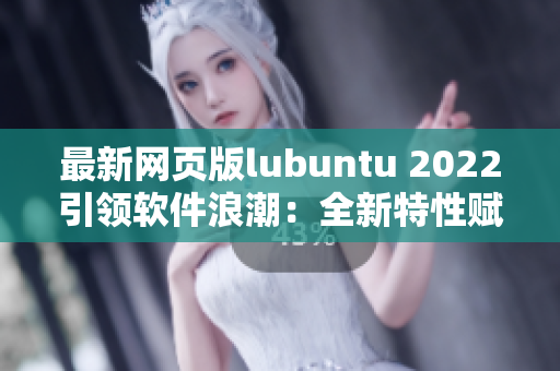 最新網(wǎng)頁版lubuntu 2022引領(lǐng)軟件浪潮：全新特性賦能網(wǎng)絡應用