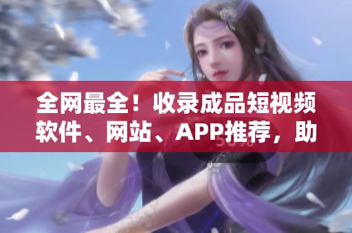 全網(wǎng)最全！收錄成品短視頻軟件、網(wǎng)站、APP推薦，助你提高創(chuàng)作效率！