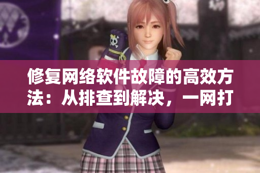 修復(fù)網(wǎng)絡(luò)軟件故障的高效方法：從排查到解決，一網(wǎng)打盡！