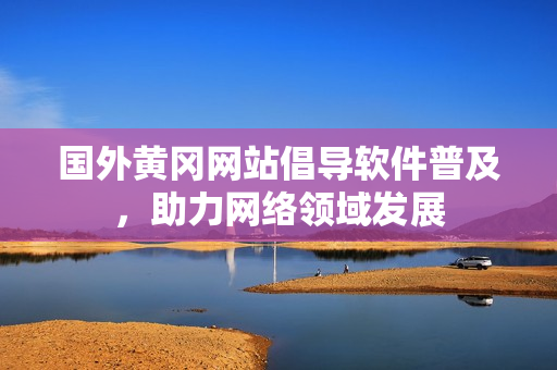 國(guó)外黃岡網(wǎng)站倡導(dǎo)軟件普及，助力網(wǎng)絡(luò)領(lǐng)域發(fā)展