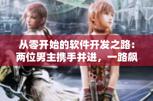 從零開始的軟件開發(fā)之路：兩位男主攜手并進(jìn)，一路飆車創(chuàng)造奇跡