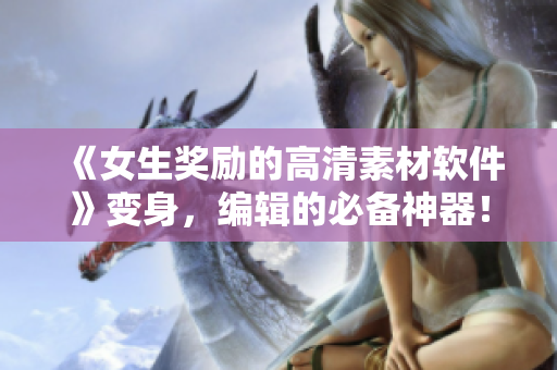 《女生獎(jiǎng)勵(lì)的高清素材軟件》變身，編輯的必備神器！
