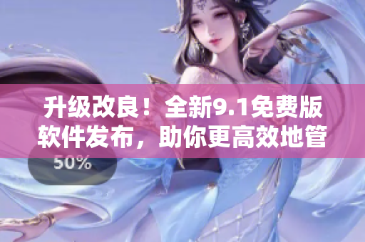 升級(jí)改良！全新9.1免費(fèi)版軟件發(fā)布，助你更高效地管理工作