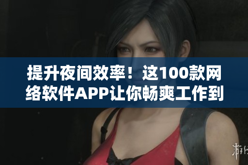 提升夜間效率！這100款網(wǎng)絡(luò)軟件APP讓你暢爽工作到深夜