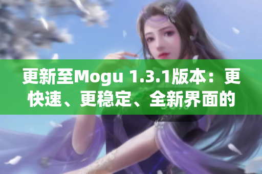 更新至Mogu 1.3.1版本：更快速、更穩(wěn)定、全新界面的優(yōu)秀網(wǎng)絡(luò)軟件