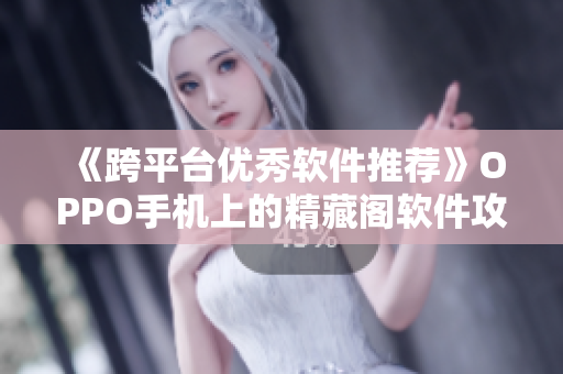 《跨平臺(tái)優(yōu)秀軟件推薦》OPPO手機(jī)上的精藏閣軟件攻略