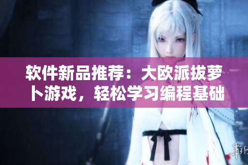 軟件新品推薦：大歐派拔蘿卜游戲，輕松學(xué)習(xí)編程基礎(chǔ)