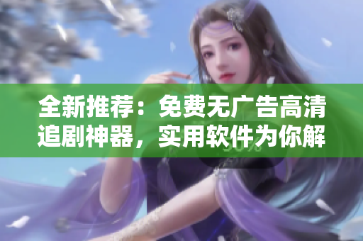 全新推薦：免費(fèi)無(wú)廣告高清追劇神器，實(shí)用軟件為你解鎖精彩視界！