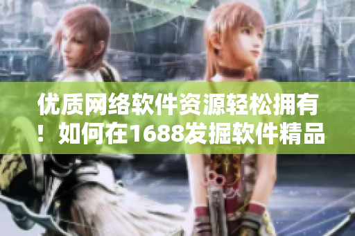 優(yōu)質(zhì)網(wǎng)絡(luò)軟件資源輕松擁有！如何在1688發(fā)掘軟件精品