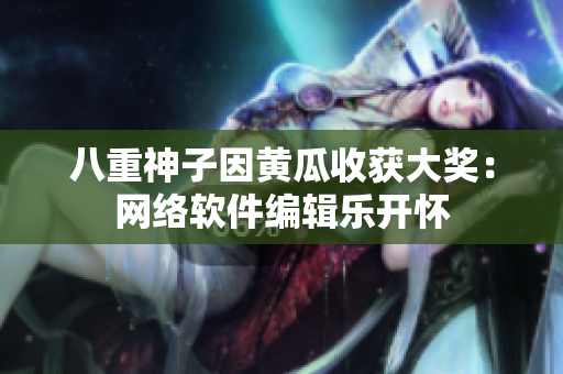 八重神子因黃瓜收獲大獎：網(wǎng)絡(luò)軟件編輯樂開懷