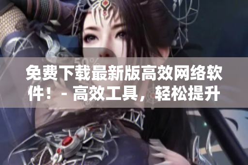 免費下載最新版高效網(wǎng)絡(luò)軟件！- 高效工具，輕松提升工作效率