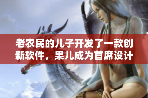 老農(nóng)民的兒子開發(fā)了一款創(chuàng)新軟件，果兒成為首席設(shè)計(jì)師。