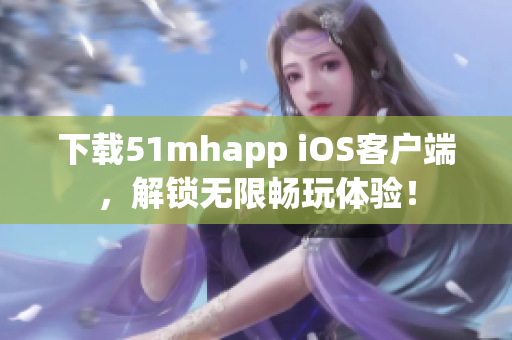 下載51mhapp iOS客戶端，解鎖無限暢玩體驗！