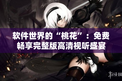 軟件世界的“桃花”：免費暢享完整版高清視聽盛宴