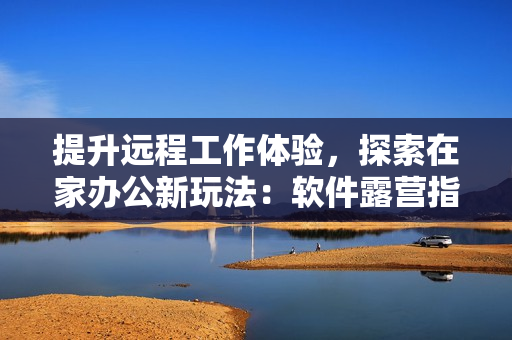 提升遠程工作體驗，探索在家辦公新玩法：軟件露營指南