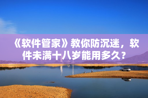 《軟件管家》教你防沉迷，軟件未滿十八歲能用多久？