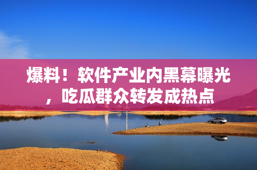 爆料！軟件產(chǎn)業(yè)內(nèi)黑幕曝光，吃瓜群眾轉(zhuǎn)發(fā)成熱點
