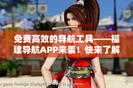 免費(fèi)高效的導(dǎo)航工具——福建導(dǎo)航APP來襲！快來了解一下吧！