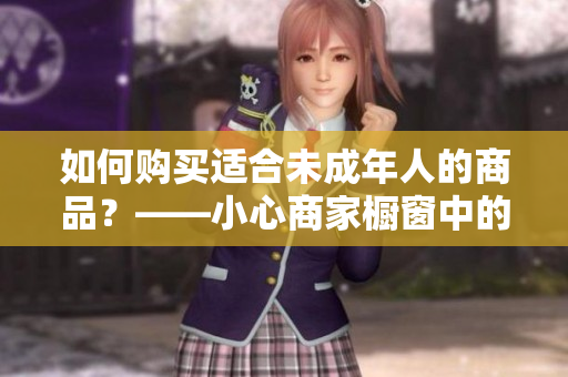 如何購買適合未成年人的商品？——小心商家櫥窗中的誘惑