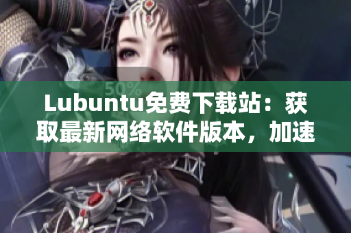 Lubuntu免費(fèi)下載站：獲取最新網(wǎng)絡(luò)軟件版本，加速您的工作效率