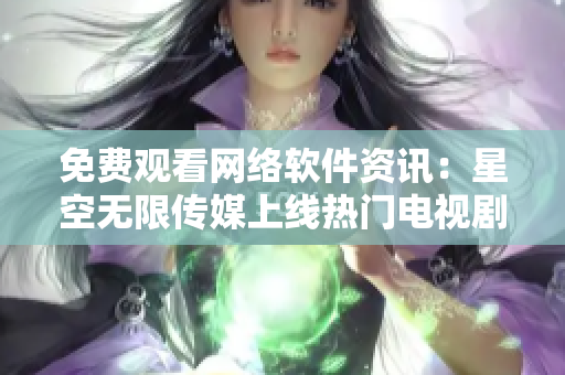 免費觀看網(wǎng)絡(luò)軟件資訊：星空無限傳媒上線熱門電視劇