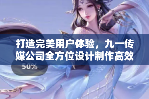 打造完美用戶(hù)體驗(yàn)，九一傳媒公司全方位設(shè)計(jì)制作高效穩(wěn)定的網(wǎng)絡(luò)軟件