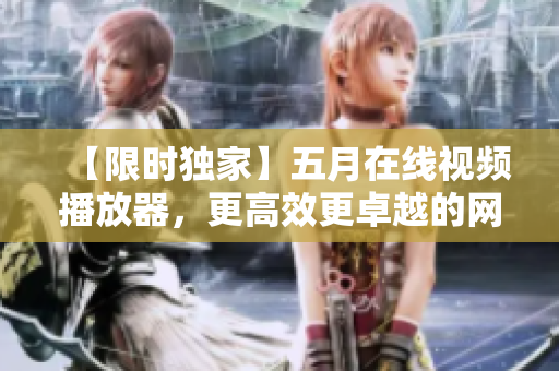 【限時(shí)獨(dú)家】五月在線視頻播放器，更高效更卓越的網(wǎng)絡(luò)軟件體驗(yàn)！