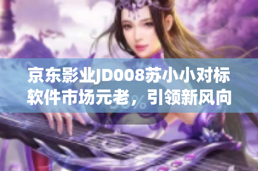 京東影業(yè)JD008蘇小小對標軟件市場元老，引領(lǐng)新風(fēng)向