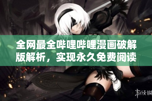 全網(wǎng)最全嗶哩嗶哩漫畫破解版解析，實(shí)現(xiàn)永久免費(fèi)閱讀!