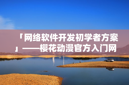 「網(wǎng)絡(luò)軟件開發(fā)初學(xué)者方案」——櫻花動漫官方入門網(wǎng)詳解！
