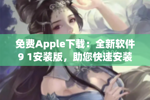 免費(fèi)Apple下載：全新軟件9 1安裝版，助您快速安裝熱門應(yīng)用！