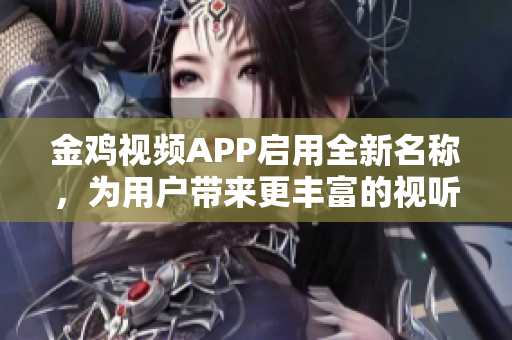 金雞視頻APP啟用全新名稱，為用戶帶來更豐富的視聽體驗